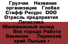 Грузчик › Название организации ­ Глобал Стафф Ресурс, ООО › Отрасль предприятия ­ Логистика › Минимальный оклад ­ 25 000 - Все города Работа » Вакансии   . Пермский край,Лысьва г.